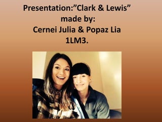 Presentation:”Clark & Lewis”
made by:
Cernei Julia & Popaz Lia
1LM3.

 