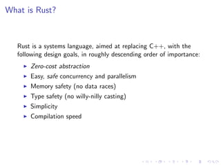 What is Rust?

Rust is a systems language, aimed at replacing C++, with the
following design goals, in roughly descending ...