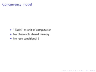 Concurrency model

”Tasks” as unit of computation
No observable shared memory
No race conditions! †

 
