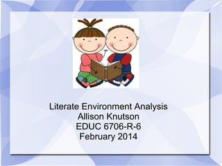 Literate Environment Analysis
Allison Knutson
EDUC 6706-R-6
February 2014

 