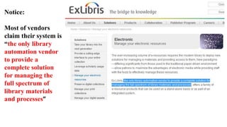 Notice:
Most of vendors
claim their system is
“the only library
automation vendor
to provide a
complete solution
for managing the
full spectrum of
library materials
and processes”

 