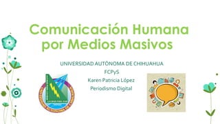 Comunicación Humana
por Medios Masivos
UNIVERSIDAD AUTÓNOMA DE CHIHUAHUA
FCPyS
Karen Patricia López
Periodismo Digital

 