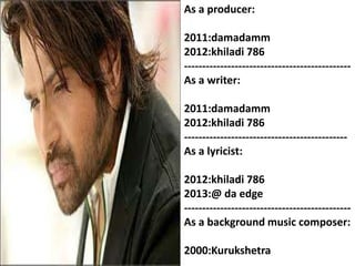 As a producer:
2011:damadamm
2012:khiladi 786
---------------------------------------------As a writer:
2011:damadamm
2012:khiladi 786
--------------------------------------------As a lyricist:
2012:khiladi 786
2013:@ da edge
---------------------------------------------As a background music composer:
2000:Kurukshetra

 