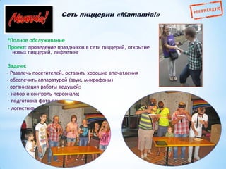 Сеть пиццерии «Mamamia!»

*Полное обслуживание
Проект: проведение праздников в сети пиццерий, открытие
новых пиццерий, лифлетинг
Задачи:
- Развлечь посетителей, оставить хорошие впечатления
- обеспечить аппаратурой (звук, микрофоны)
- организация работы ведущей;
- набор и контроль персонала;
- подготовка фото-отчета;
- логистика.

 