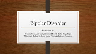 Bipolar Disorder
Presentation by:
Beulaira McFadden-Watts, Desmond Noird, Hailey Ray, Abigail
Whitehead, Kabria Graham, Cedric Prince, & Lakeisha Anderson

 