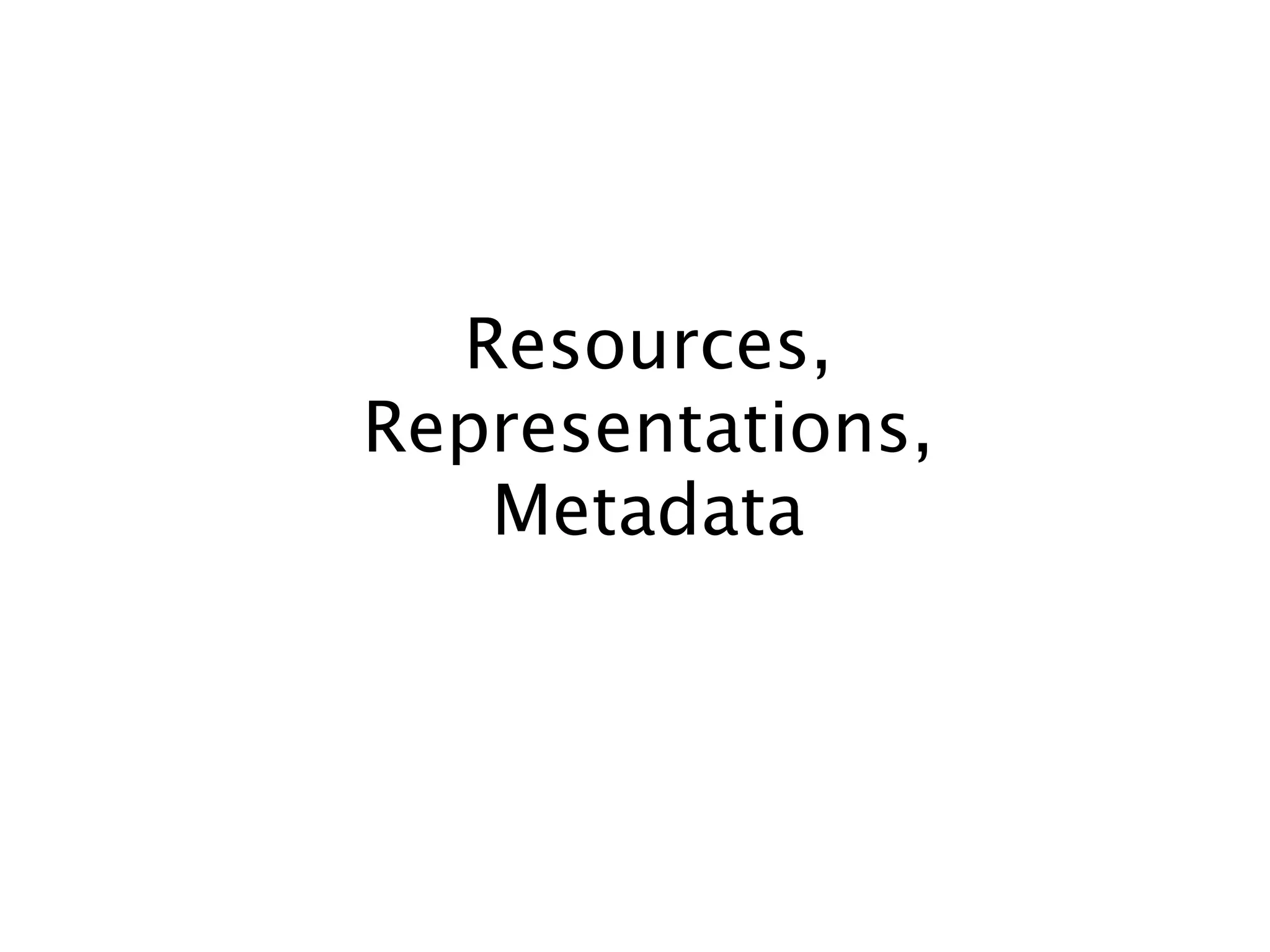 Resources,
Representations,
Metadata

 