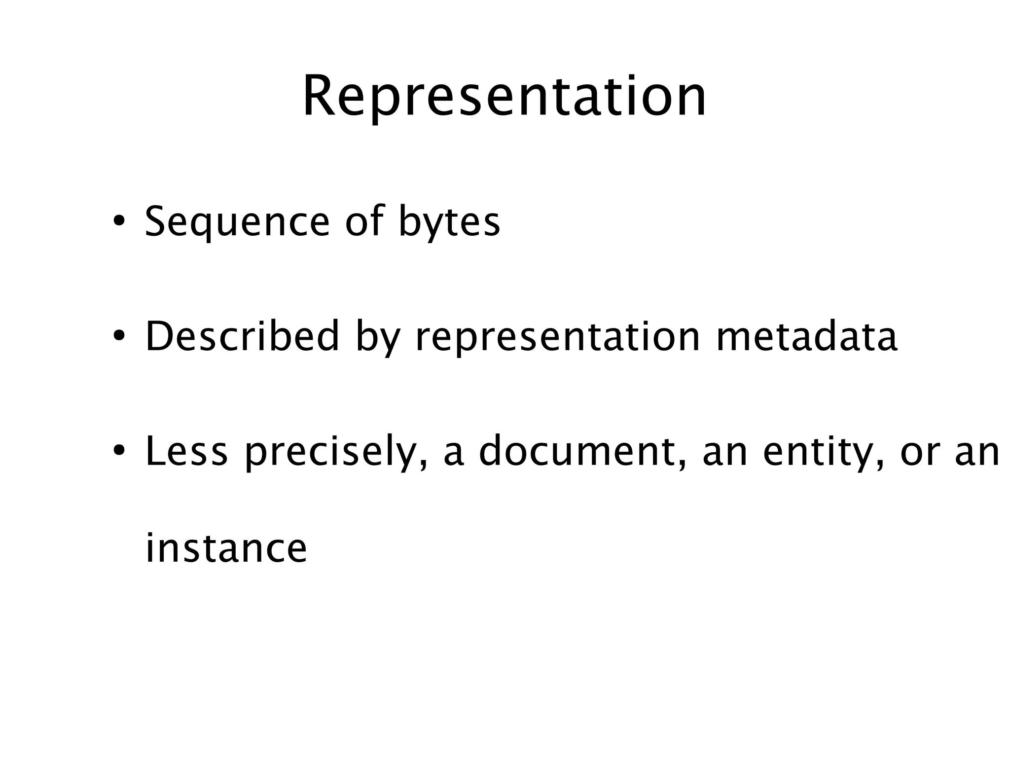 Representation
●

Sequence of bytes

●

Described by representation metadata

●

Less precisely, a document, an entity, or an
instance

 