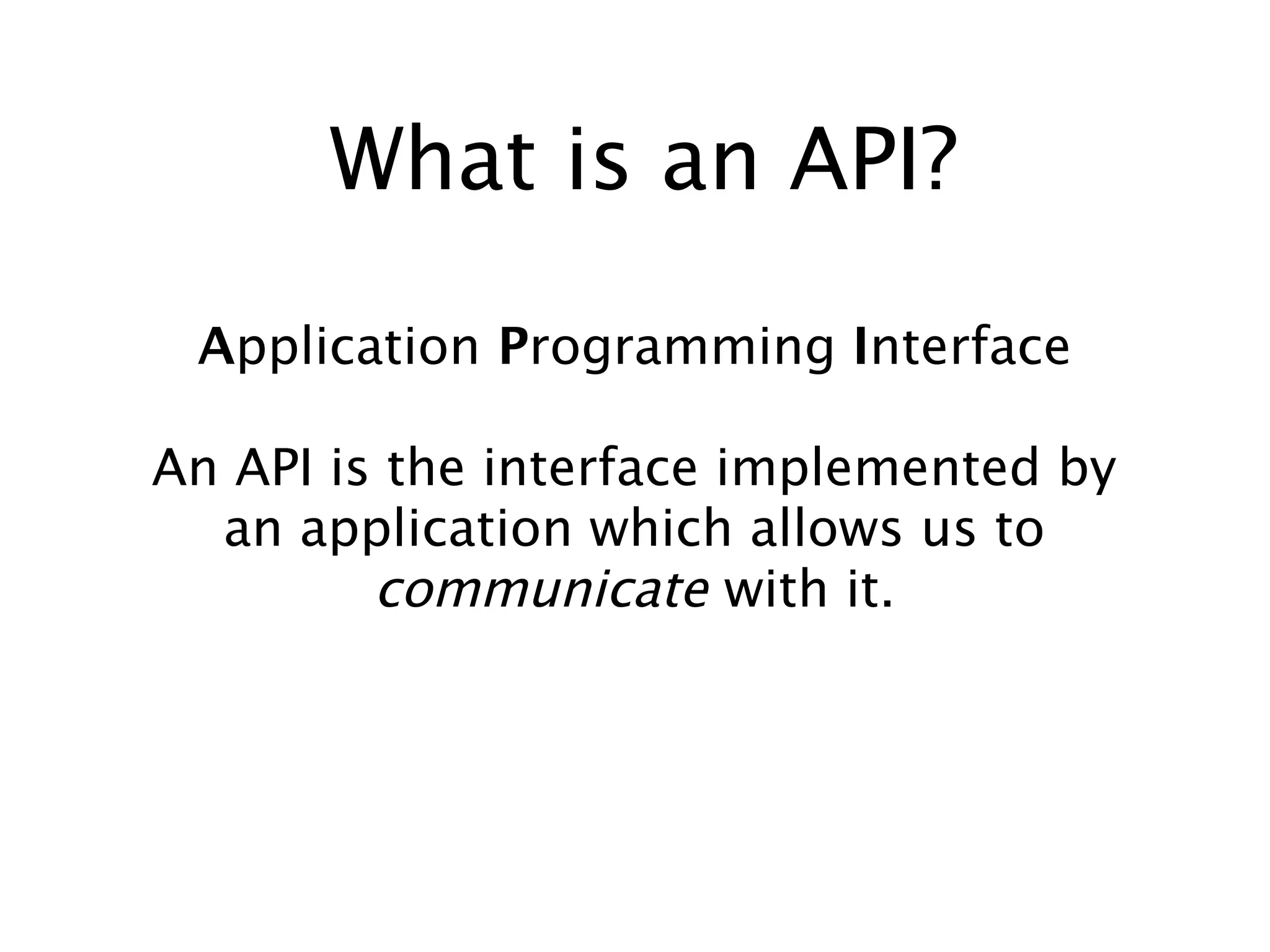 What is an API?
Application Programming Interface
An API is the interface implemented by
an application which allows us to
communicate with it.

 