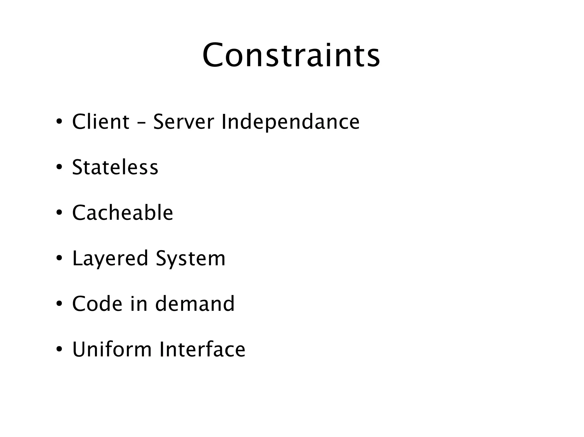 Constraints
●

Client – Server Independance

●

Stateless

●

Cacheable

●

Layered System

●

Code in demand

●

Uniform Interface

 