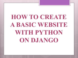 HOW TO CREATE A
BASIC WEBSITE
WITH PYTHON ON
DJANGO
 