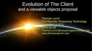 Evolution of The Client
and a viewable objects proposal
Thomas Lynch
CEO/founder Reasoning Technology
Presented at NTU
2013-10-29

Thomas.Lynch@reasoningtechnology.com
www.thomaswlynch.com

 