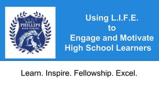 Using L.I.F.E.
to
Engage and Motivate
High School Learners
Learn. Inspire. Fellowship. Excel.

 