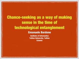 Chance-seeking as a way of making
sense in the time of
technological entanglement
Emanuele Bardone
Institute of Informatics
Tallinn University, Tallinn
Estonia

 