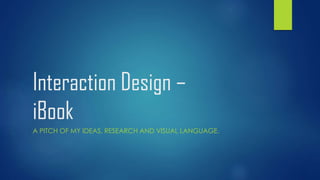 Interaction Design –
iBook
A PITCH OF MY IDEAS, RESEARCH AND VISUAL LANGUAGE.
 