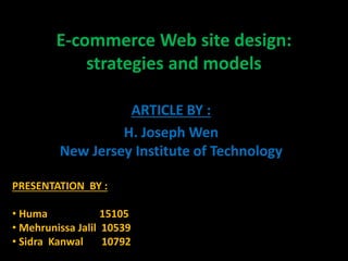 E-commerce Web site design:
strategies and models
ARTICLE BY :
H. Joseph Wen
New Jersey Institute of Technology
PRESENTATION BY :
• Huma 15105
• Mehrunissa Jalil 10539
• Sidra Kanwal 10792
 