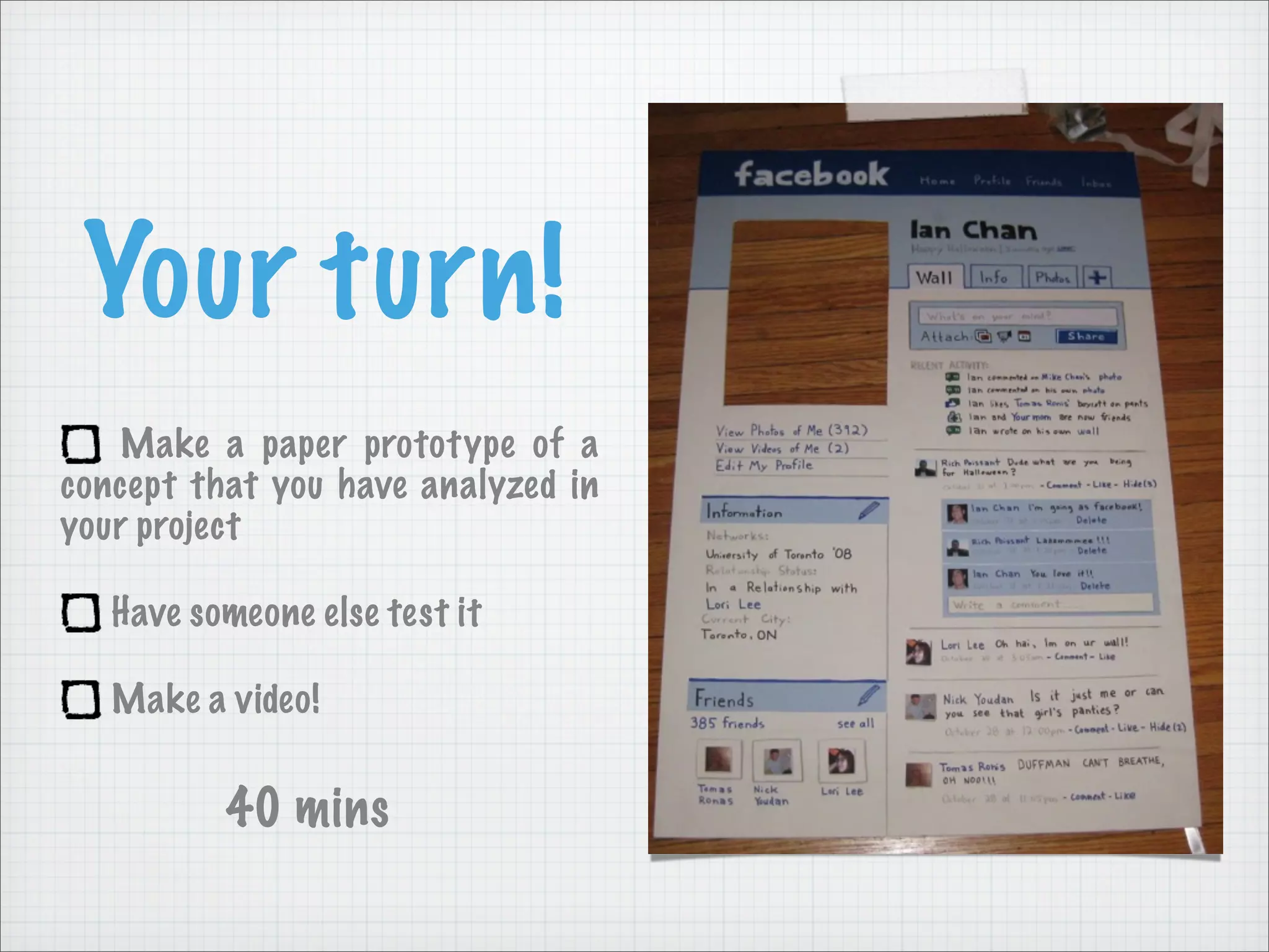 Your turn!
Make a paper prototype of a
concept that you have analyzed in
your project
Have someone else test it
Make a video!
40 mins
 