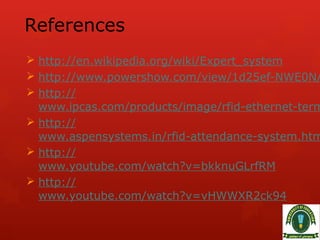 References
 http://en.wikipedia.org/wiki/Expert_system
 http://www.powershow.com/view/1d25ef-NWE0N/
 http://
www.ipcas.com/products/image/rfid-ethernet-term
 http://
www.aspensystems.in/rfid-attendance-system.htm
 http://
www.youtube.com/watch?v=bkknuGLrfRM
 http://
www.youtube.com/watch?v=vHWWXR2ck94
 