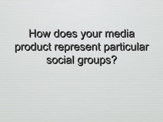 How does your mediaHow does your media
product represent particularproduct represent particular
social groups?social groups?
 