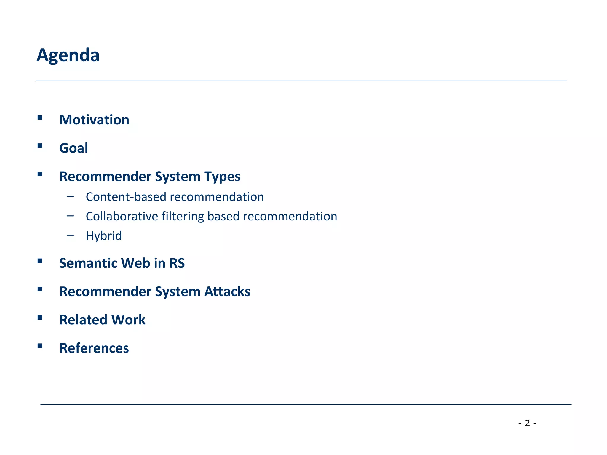 - 2 -
Agenda
 Motivation
 Goal
 Recommender System Types
– Content-based recommendation
– Collaborative filtering based recommendation
– Hybrid
 Semantic Web in RS
 Recommender System Attacks
 Related Work
 References
 