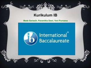 IB CURRICULUM
Kurikulum IB
Made Sariasih, Paramitha Dewi, Yeni Purnama
 