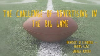 The Challenge of Advertising in
the big game
University of Lethbridge –
Reading Class
Gabriela Almeida
 