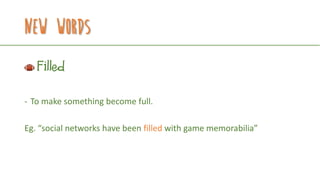 New Words
Filled
- To make something become full.
Eg. “social networks have been filled with game memorabilia”
 