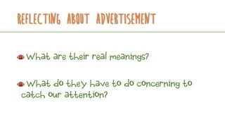 Reflecting about advertisement
What are their real meanings?
What do they have to do concerning to
catch our attention?
 