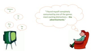 Buy
it! See
it!
Do
it!
Consume
it! “I found myself completely
consumed by one of the games
most exciting distractions – the
advertisements.”
 