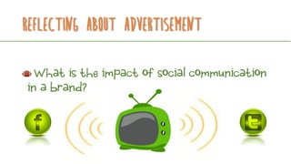 Reflecting about advertisement
What is the impact of social communication
in a brand?
 