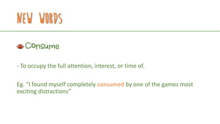 New Words
Consume
- To occupy the full attention, interest, or time of.
Eg. “I found myself completely consumed by one of the games most
exciting distractions”
 