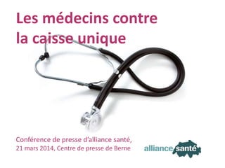 alliance santé21 mars 2014 Transparent 1
Les médecins contre
la caisse unique
Conférence de presse d’alliance santé,
21 mars 2014, Centre de presse de Berne
 
