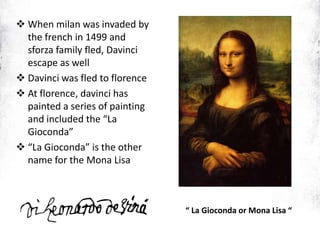  When milan was invaded by
the french in 1499 and
sforza family fled, Davinci
escape as well
 Davinci was fled to florence
 At florence, davinci has
painted a series of painting
and included the “La
Gioconda”
 “La Gioconda” is the other
name for the Mona Lisa
“ La Gioconda or Mona Lisa “
 