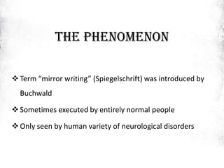 The phenomenon
Term “mirror writing” (Spiegelschrift) was introduced by
Buchwald
Sometimes executed by entirely normal people
Only seen by human variety of neurological disorders
 