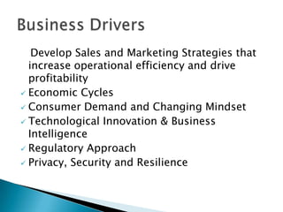 Develop Sales and Marketing Strategies that
increase operational efficiency and drive
profitability
 Economic Cycles
 Consumer Demand and Changing Mindset
 Technological Innovation & Business
Intelligence
 Regulatory Approach
 Privacy, Security and Resilience
 