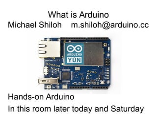 What is Arduino
Michael Shiloh m.shiloh@arduino.cc
Hands-on Arduino
In this room later today and Saturday
 