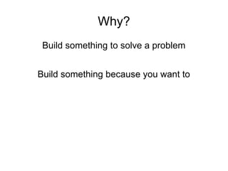 Why?
Build something to solve a problem
Build something because you want to
 
