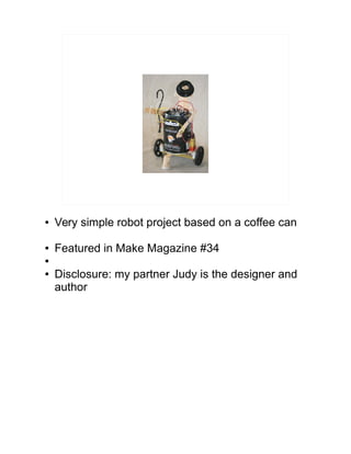 ● Very simple robot project based on a coffee can
● Featured in Make Magazine #34
●
● Disclosure: my partner Judy is the designer and
author
 