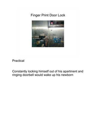 Finger Print Door Lock
Practical
Constantly locking himself out of his apartment and
ringing doorbell would wake up his newborn
 