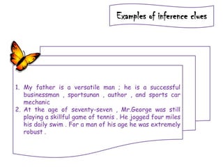 Examples of inference clues
1. My father is a versatile man ; he is a successful
businessman , sportsunan , author , and sports car
mechanic
2. At the age of seventy-seven , Mr.George was still
playing a skillful game of tennis . He jogged four miles
his daily swim . For a man of his age he was extremely
robust .
 