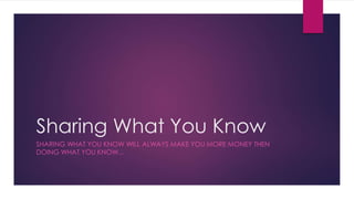 Sharing What You Know
SHARING WHAT YOU KNOW WILL ALWAYS MAKE YOU MORE MONEY THEN
DOING WHAT YOU KNOW...
 