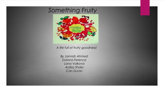Something Fruity
By Jannah Ahmed
Daiana Ferenczi
Lana Volkova
Ardisa Shala
Can Duran
A life full of fruity goodness!
 