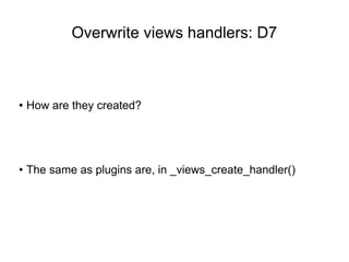 Overwrite views handlers: D7
● How are they created?
● The same as plugins are, in _views_create_handler()
 