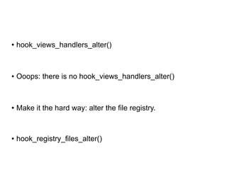 ● hook_views_handlers_alter()
● Ooops: there is no hook_views_handlers_alter()
● Make it the hard way: alter the file registry.
● hook_registry_files_alter()
 