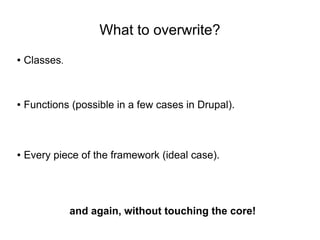 What to overwrite?
● Classes.
● Functions (possible in a few cases in Drupal).
● Every piece of the framework (ideal case).
and again, without touching the core!
 