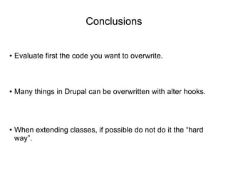 Conclusions
● Evaluate first the code you want to overwrite.
● Many things in Drupal can be overwritten with alter hooks.
● When extending classes, if possible do not do it the “hard
way”.
 