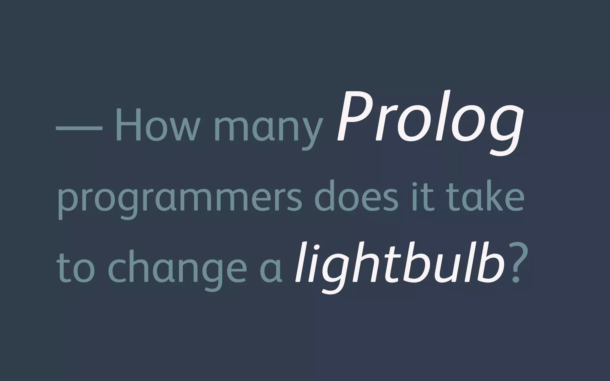 — How many Prolog
programmers does it take
to change a lightbulb?
 