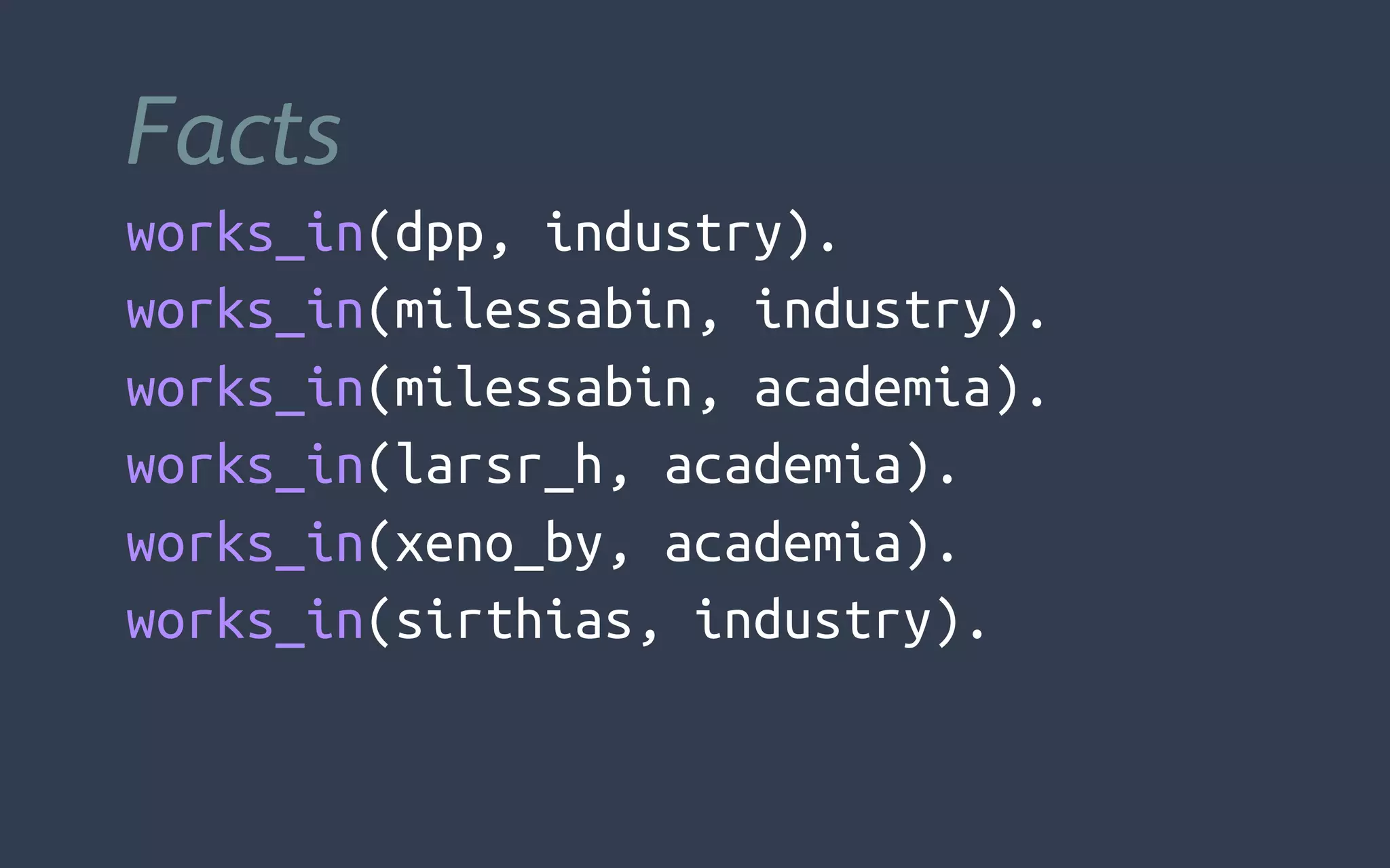 Facts
works_in(dpp, industry).
works_in(milessabin, industry).
works_in(milessabin, academia).
works_in(larsr_h, academia).
works_in(xeno_by, academia).
works_in(sirthias, industry).
 