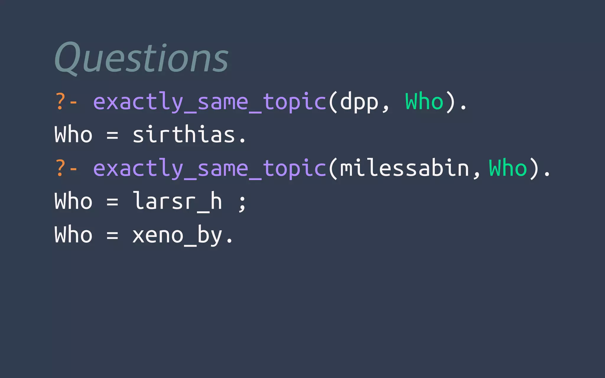 Questions
?- exactly_same_topic(dpp, Who).
Who = sirthias.
?- exactly_same_topic(milessabin, Who).
Who = larsr_h ;
Who = xeno_by.
 