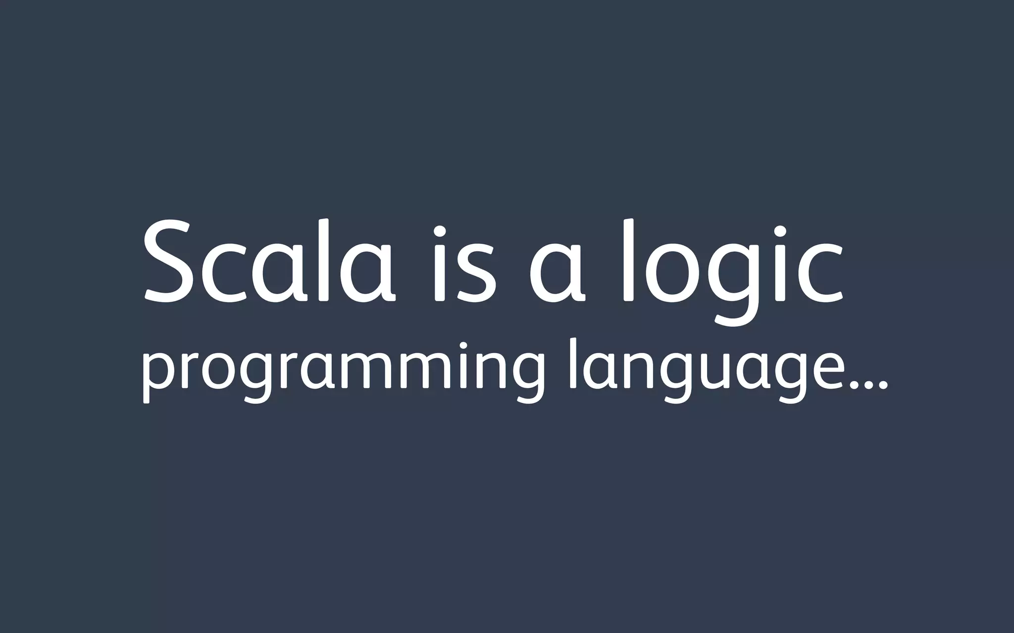Scala is a logic
programming language...
 