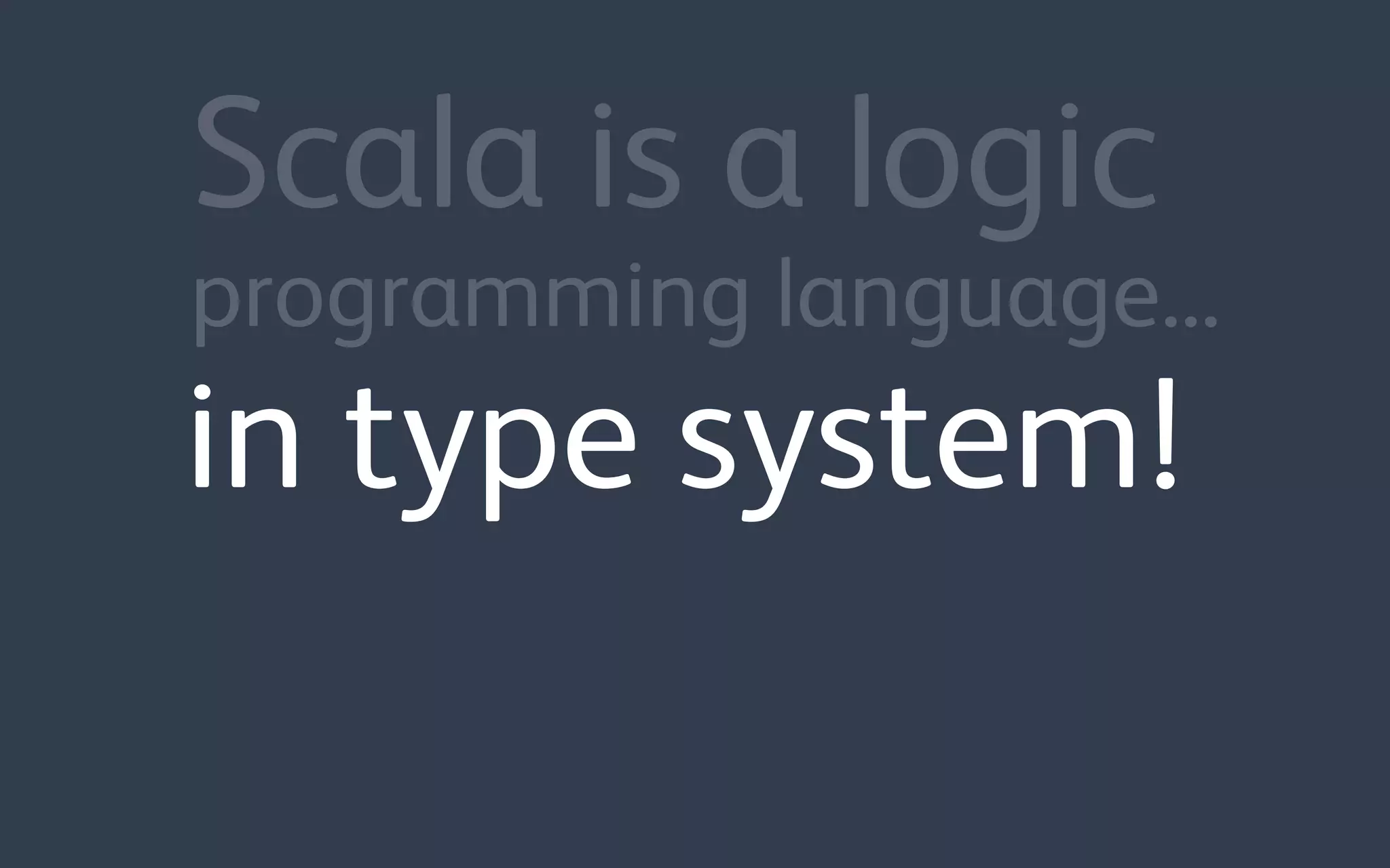 in type system!
Scala is a logic
programming language...
 
